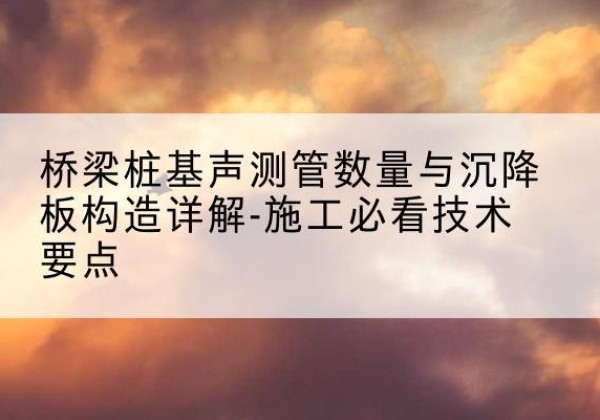 通化桩基需要预埋几根声测管？-桥梁桩基声测管数量与沉降板构造详解-施工必看技术要点
